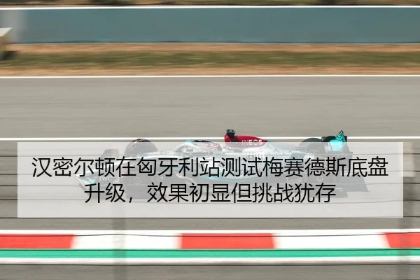汉密尔顿在匈牙利站测试梅赛德斯底盘升级，效果初显但挑战犹存