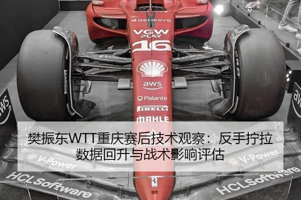 樊振东WTT重庆赛后技术观察：反手拧拉数据回升与战术影响评估