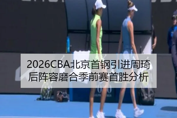 2026CBA北京首钢引进周琦后阵容磨合季前赛首胜分析